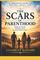 THE SCARS OF PARENTHOOD: Healing the wounds, Embracing Grace, Becoming Whole in Christ B0HJ35W4NY Book Cover