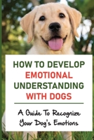 How To Develop Emotional Understanding With Dogs: A Guide To Recognize Your Dog's Emotions: The Sixth Sense Of Dog B09CCC78XQ Book Cover