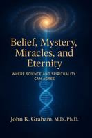 Belief, Mystery, Miracles, and Eternity: Where Science and Spirituality Can Agree B0GC62FNX9 Book Cover