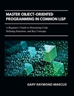 Master Object-Oriented Programming In Common Lisp: A Beginner’s Guide to Structuring Code, Defining Functions, and Key Concepts B0FW5CBJPV Book Cover