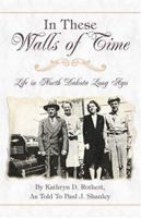 In These Walls of Time: Life in North Dakota Long Ago 1424149932 Book Cover