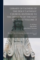 Library of Fathers of the Holy Catholic Church, Anterior to the Division of the East and West Volume 13: Historical Tracts of S Athanasius, Translated, With Notes and Indices. 1015224954 Book Cover