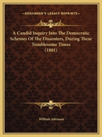 A Candid Inquiry Into The Democratic Schemes Of The Dissenters, During These Troublesome Times 1161845887 Book Cover