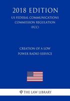Creation of a Low Power Radio Service (US Federal Communications Commission Regulation) (FCC) 1727777859 Book Cover