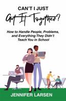 Can't I Just Get It Together?: How to Handle People, Problems, and Everything They Didn't Teach You in School 1968756795 Book Cover