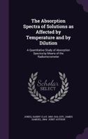 The Absorption Spectra of Solutions as Affected by Temperature and by Dilution: A Quantitative Study of Absorption Spectra by Means of the Radiomicrometer (Classic Reprint) 1356455328 Book Cover