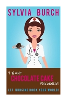 I Want Chocolate Cake for Dinner!: Let Nursing Rock Your World! 1512292044 Book Cover