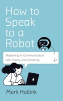 How to Speak to a Robot: Mastering AI Communication With Clarity and Creativity B0GKVW73NW Book Cover