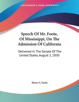 Speech of Mr. Foote, of Mississippi, on the Admission of California: Delivered in the Senate of the United States, August 1, 1850 1169381618 Book Cover