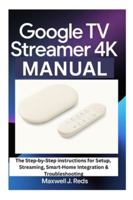 GOOGLE TV STREAMER 4K MANUAL: The Step-by-Step instructions for Setup, Streaming, Smart-Home Integration & Troubleshooting B0G4VSNDTV Book Cover