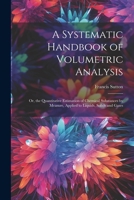 A Systematic Handbook of Volumetric Analysis: Or, the Quantitative Estimation of Chemical Substances by Measure, Applied to Liquids, Solids and Gases 1021345695 Book Cover