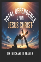 TOTAL DEPENDENCE UPON JESUS CHRIST B0GJ5L3MP4 Book Cover