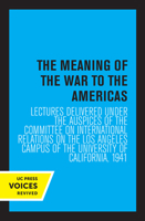 The Meaning of the War to the Americas: Lectures Delivered under the Auspices of the Committee on International Relations on the Los Angeles Campus of the University of California, 1941 0520349490 Book Cover