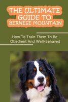 The Ultimate Guide To Bernese Mountain: How To Train Them To Be Obedient And Well-Behaved: How To Stop Your Bernese Mountain From Biting B09CKS4MMW Book Cover