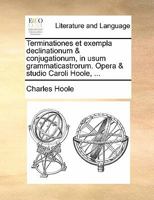Terminationes et exempla declinationum & conjugationum, in usum grammaticastrorum. Opera & studio Caroli Hoole, ... 1170876897 Book Cover