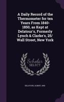 A Daily Record of the Thermometer for ten Years From 1840-1850, as Kept at Delatour's, Formerly Lynch & Clarke's, 25/ Wall Street, New York 1354275861 Book Cover