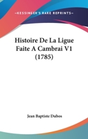 Histoire De La Ligue Faite A Cambray, Entre Jules Ii. Pape, Maximilien I. Empereur, Louis Xii. Roi De France, Ferdinand V. Roi D'aragon, & Tous Les ... De Venise, Volume 1 1166062015 Book Cover