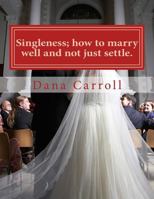 Singleness; How to Marry Well and Not Just Settle.: A Biblical Approach to Marriage. 1542306264 Book Cover