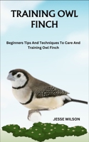 TRAINING OWL FINCH: Beginners Tips And Techniques To Care And Training Owl Finch B0CMCZTL3C Book Cover