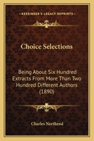 Choice Selections: Being about Six Hundred Extracts from More Than Two Hundred Different Authors; Designed for Lessons in Recitation, Reading, Morals, and Literature (Classic Reprint) 0353904791 Book Cover