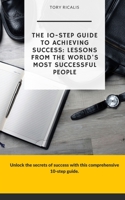 The 10-Step Guide to Achieving Success: Lessons from the World's Most Successful People B0BW3HG24G Book Cover