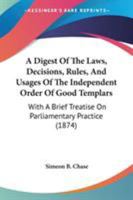 A Digest Of The Laws, Decisions, Rules, And Usages Of The Independent Order Of Good Templars: With A Brief Treatise On Parliamentary Practice 1165278634 Book Cover