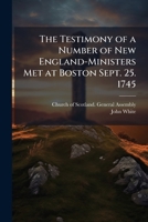 The Testimony of a Number of New England-Ministers Met at Boston Sept. 25. 1745: Professing the Ancient Faith of These Churches; Inviting Others Who Hold It, to Unite in Professing and Maintaining the 1149748303 Book Cover