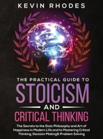 The Practical Guide to Stoicism and Critical Thinking: The Secrets to the Stoic Philosophy and Art of Happiness in Modern Life and to Mastering Critical Thinking, Decision Making and Problem Solving 1999188373 Book Cover