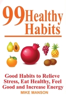 99 Healthy Habits: Good Habits to Relieve Stress, Eat Healthy, Feel Good, and Increase Energy: Good Habits to Relieve Stress, Eat Healthy, Feel Good, and Increase Energy: Good Habits to Relieve Stress B088JC7YNW Book Cover