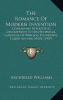 The Romance of Modern Invention: Containing Interesting Descriptions in Nontechnical Language of Wireless Telegraphy, Liquid Air and More 0548906084 Book Cover