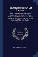 The Amusements of Old London: Being a Survey of the Sports and Pastimes, Tea Gardens and Parks, Playhouses and Other Diversions of the People of London from the 17th to the Beginning of the 19th Centu 1377274888 Book Cover