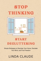 Stop Thinking, Start Decluttering: Simple Strategies to Declutter Your Home, Declutter Your Mind, and Find Freedom B0F6NK5QPM Book Cover