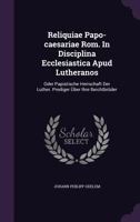 Reliquiae Papo-caesariae Rom. In Disciplina Ecclesiastica Apud Lutheranos: Oder Papistische Herrschaft Der Luther. Prediger Über Ihre Beichtbrüder... 1275482821 Book Cover