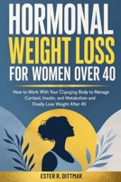 Hormonal weight loss for women over 40: How to Work With Your Changing Body to Manage Cortisol, Insulin, and Metabolism and Finally Lose Weight After 40 B0HC3HXZCH Book Cover