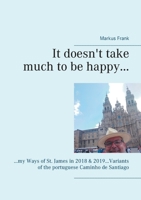 It doesn't take much to be happy...: ...my Ways of St. James in 2018 & 2019...Variants of the portuguese Caminho de Santiago 3754316737 Book Cover