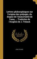 Lettres Philosophiques Sur l'Origine Des Pr�jug�s, Du Dogme de l'Immortalit� de l'Ame, de l'Idol�trie Et de la Superstition: Sur Le Syst�me de Spinosa Et Sur l'Origine Du Mouvement Dans La Mati�re (Cl 0274413043 Book Cover