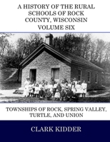A History of the Rural Schools of Rock County, Wisconsin: Townships of Rock, Spring Valley, Turtle, and Union 1512251224 Book Cover
