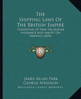 The Shipping-Laws of the British Empire: Consisting of Park On Marine Insurance and Abbott On Shipping 1241107475 Book Cover