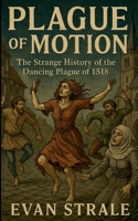 Plague of Motion: The Strange History of the Dancing Plague of 1518 1105951758 Book Cover
