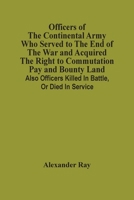 Officers Of The Continental Army Who Served To The End Of The War And Acquired The Right To Commutation Pay And Bounty Land: Also Officers Killed In Battle, Or Died In Service 9354506275 Book Cover