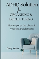 ADHD solution In Organizing & decluttering: How to purge the clutter in your life and change it B0C9SNKD8H Book Cover