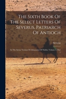 The Sixth Book Of The Select Letters Of Severus, Patriarch Of Antioch: In The Syriac Version Of Athanasius Of Nisibis, Volume 2, Part 1 1016621043 Book Cover