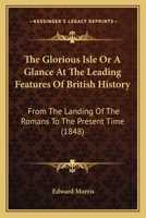 The Glorious Isle Or A Glance At The Leading Features Of British History: From The Landing Of The Romans To The Present Time 0548754853 Book Cover