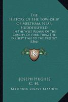 The History of the Township of Meltham, near Huddersfield: In the West-Riding of the County of York, from the earliest Time to the present 1165606534 Book Cover