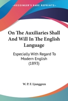 On The Auxiliaries Shall And Will In The English Language: Especially With Regard To Modern English 1120663199 Book Cover
