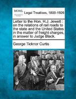 Letter to the Hon. H.J. Jewett: on the relations of rail roads to the state and the United States in the matter of freight charges, in answer to Judge Black. 1240050755 Book Cover