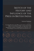 Sketch of the History and Influence of the Press in British India [microform]: Containing Remarks on the Effects of a Free Press on Subsidiary ... of Justice; on Flogging and On... 1014688418 Book Cover