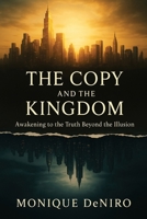 THE COPY AND THE KINGDOM: Awakening to the Truth Beyond the Illusion B0G7ZHPBHM Book Cover