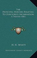 The Principal Heresies Relating to Our Lord's Incarnation: A Treatise 127950465X Book Cover