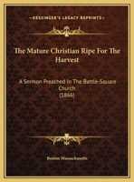 The Mature Christian Ripe For The Harvest: A Sermon Preached In The Battle-Square Church 1161732640 Book Cover